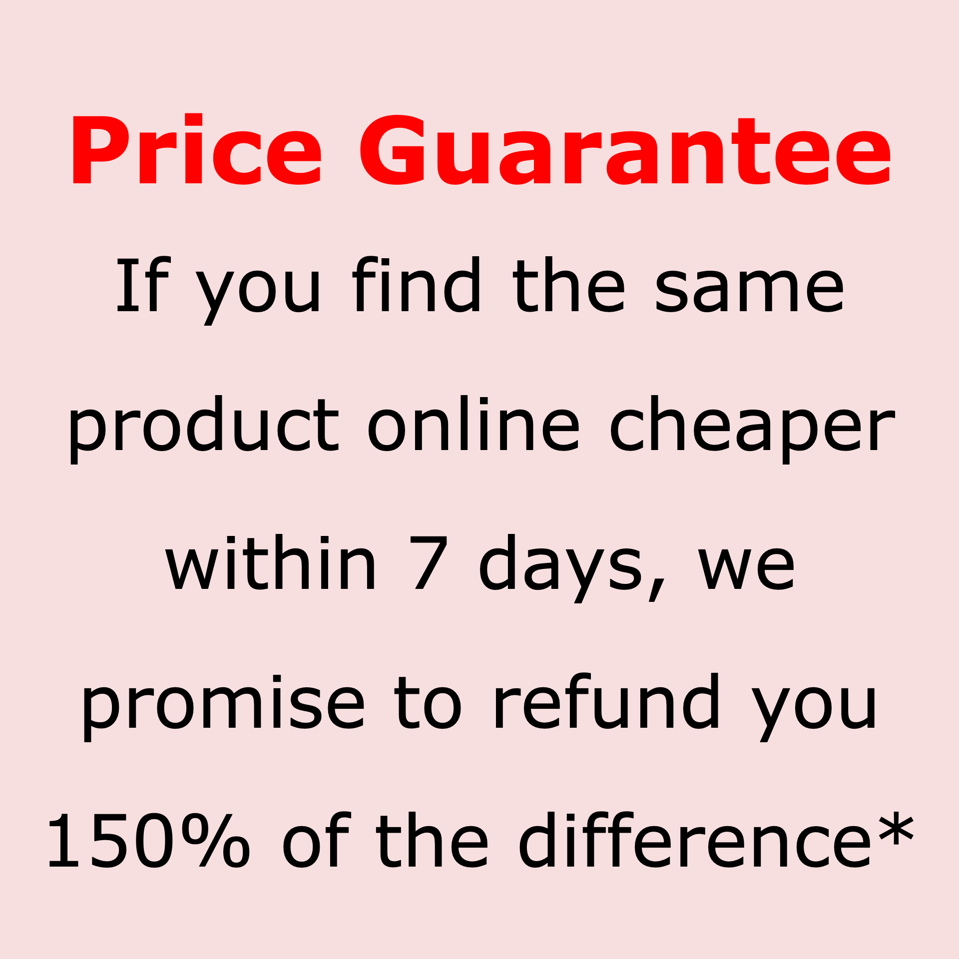 If you find the same product online cheaper within 7 days,we promise to refund you 150% of the difference*